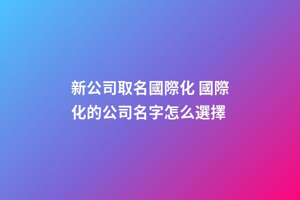新公司取名國際化 國際化的公司名字怎么選擇-第1張-公司起名-玄機派